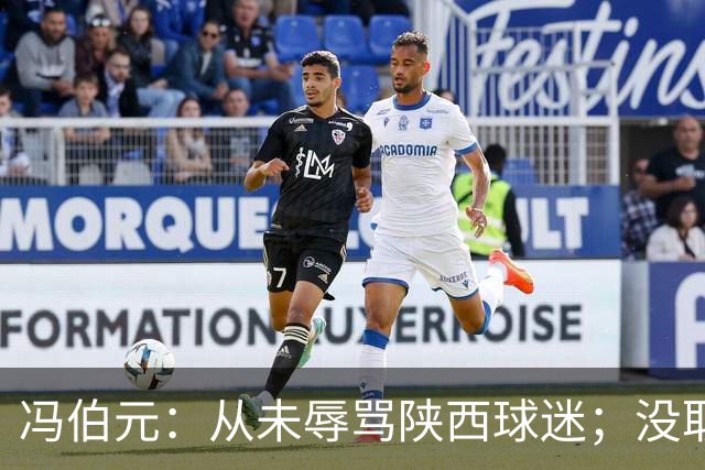 冯伯元：从未辱骂陕西球迷；没取胜很自责，我将深刻反省