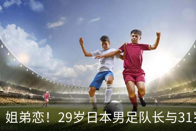 姐弟恋！29岁日本男足队长与31岁当红女演员恋爱1年 已考虑结婚