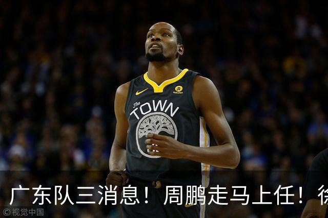 广东队三消息！周鹏走马上任！徐昕即将回归！徐杰留队奎因跑路