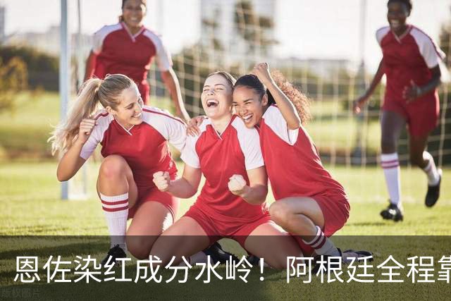 恩佐染红成分水岭！阿根廷全程靠门将续命，传控足球再度登顶！