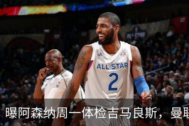 曝阿森纳周一体检吉马良斯，曼联6000万镑追纽卡后卫