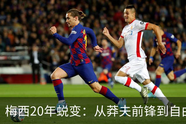 梅西20年蜕变：从莽夫前锋到自由人每个位置都做到极致
