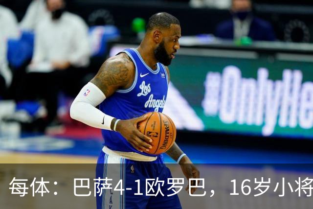 每体：巴萨4-1欧罗巴，16岁小将通卡拉替补登场3分钟破门