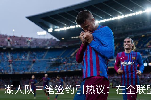 湖人队三笔签约引热议：在全联盟谨慎时他们为何反其道而行之？