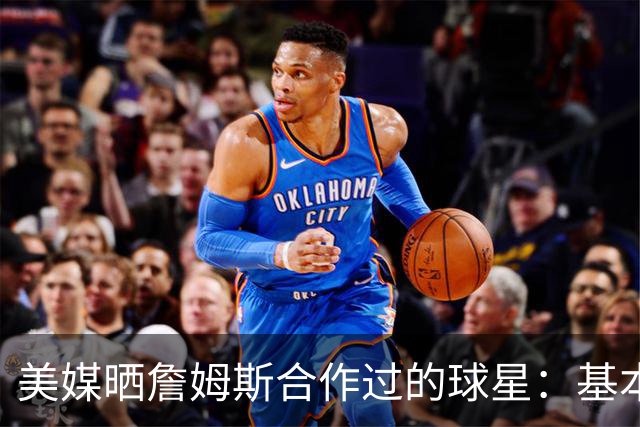 美媒晒詹姆斯合作过的球星：基本就是一份行走的名人堂名单