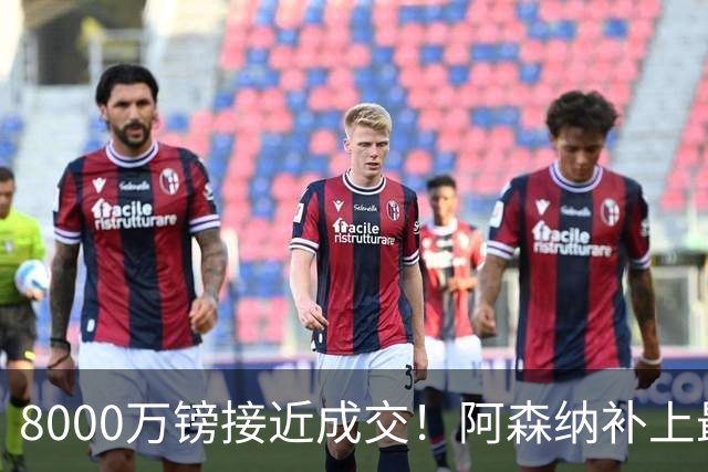 8000万镑接近成交！阿森纳补上最大短板，中场绞杀时代来了